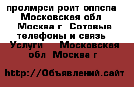 пролмрси роит оппспа - Московская обл., Москва г. Сотовые телефоны и связь » Услуги   . Московская обл.,Москва г.